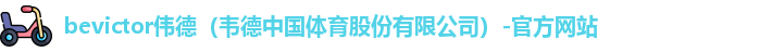 bevictor伟德（韦德中国体育股份有限公司）-官方网站